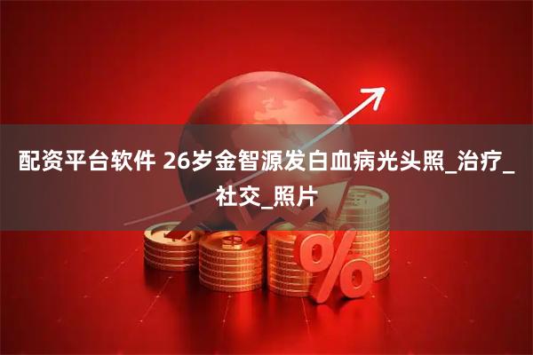 配资平台软件 26岁金智源发白血病光头照_治疗_社交_照片