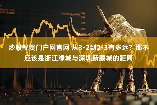炒股配资门户网官网 从3-2到2-3有多远？那不应该是浙江绿城与深圳新鹏城的距离