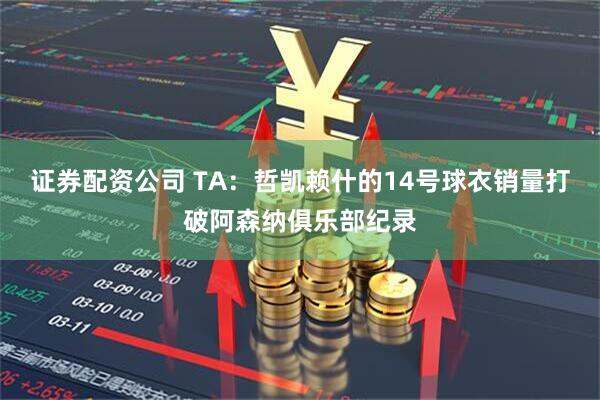 证券配资公司 TA：哲凯赖什的14号球衣销量打破阿森纳俱乐部纪录