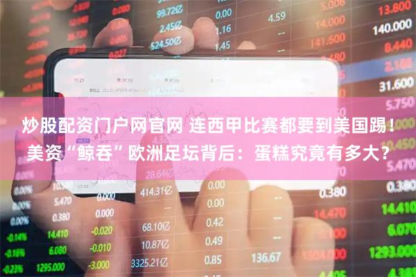 炒股配资门户网官网 连西甲比赛都要到美国踢！美资“鲸吞”欧洲足坛背后：蛋糕究竟有多大？