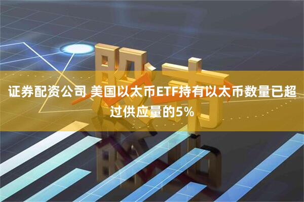 证券配资公司 美国以太币ETF持有以太币数量已超过供应量的5%
