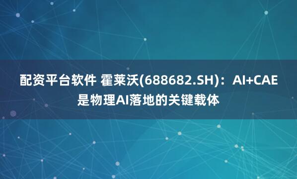 配资平台软件 霍莱沃(688682.SH)：AI+CAE是物理AI落地的关键载体