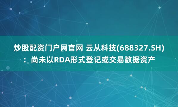 炒股配资门户网官网 云从科技(688327.SH)：尚未以RDA形式登记或交易数据资产