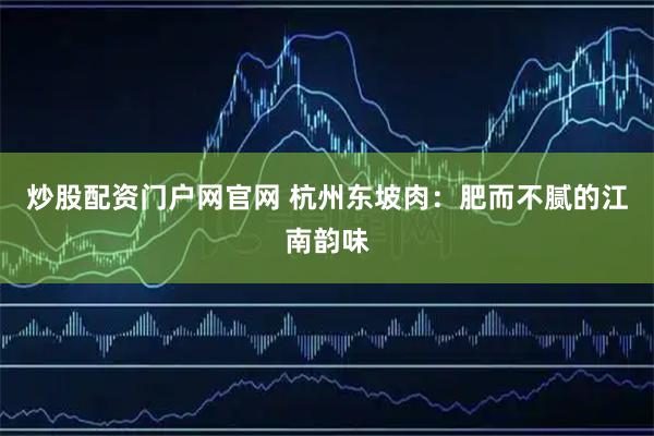 炒股配资门户网官网 杭州东坡肉：肥而不腻的江南韵味