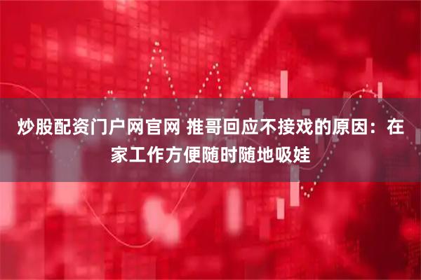 炒股配资门户网官网 推哥回应不接戏的原因：在家工作方便随时随地吸娃