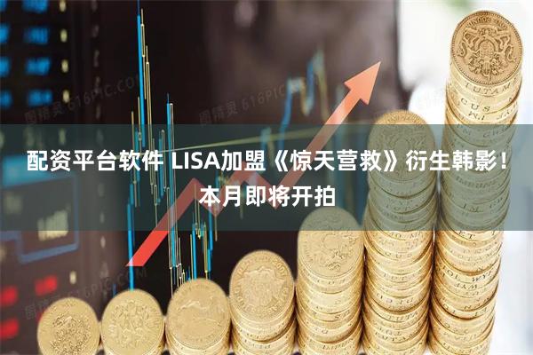 配资平台软件 LISA加盟《惊天营救》衍生韩影！本月即将开拍