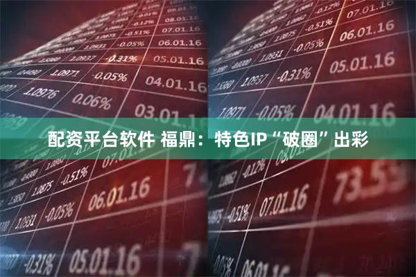 配资平台软件 福鼎：特色IP“破圈”出彩