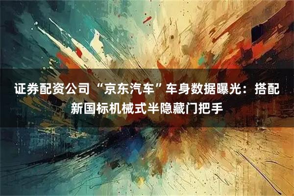 证券配资公司 “京东汽车”车身数据曝光：搭配新国标机械式半隐藏门把手