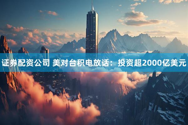 证券配资公司 美对台积电放话:投资超2000亿美元