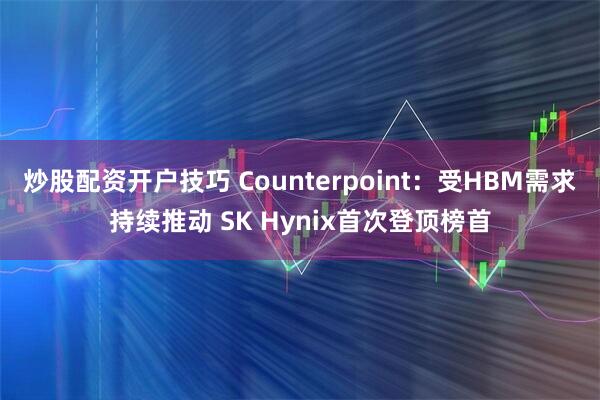 炒股配资开户技巧 Counterpoint：受HBM需求持续推动 SK Hynix首次登顶榜首