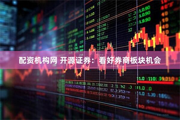 配资机构网 开源证券：看好券商板块机会