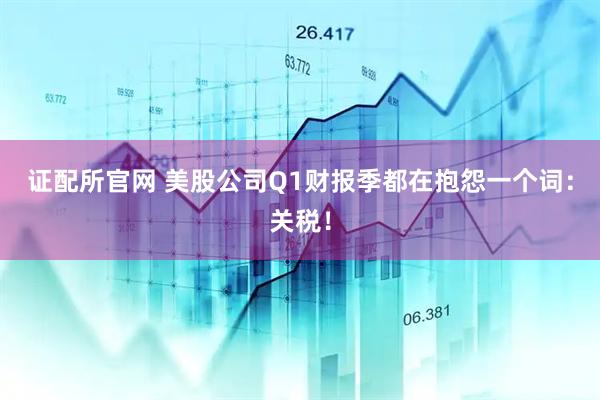 证配所官网 美股公司Q1财报季都在抱怨一个词：关税！