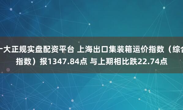 十大正规实盘配资平台 上海出口集装箱运价指数（综合指数）报1347.84点 与上期相比跌22.74点
