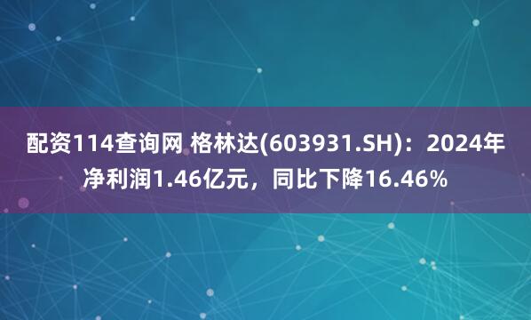配资114查询网 格林达(603931.SH)：2024年净利润1.46亿元，同比下降16.46%
