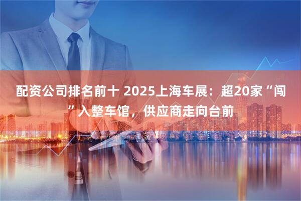 配资公司排名前十 2025上海车展：超20家“闯”入整车馆，供应商走向台前