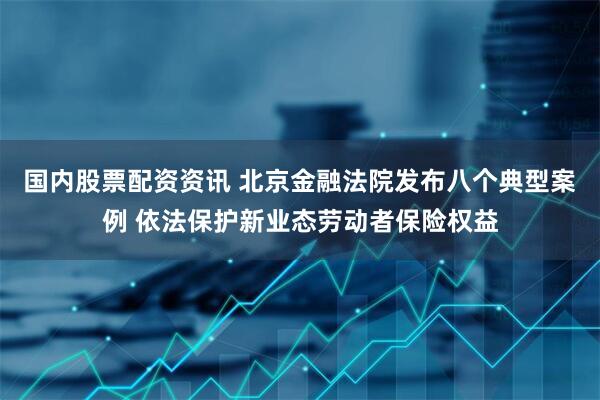 国内股票配资资讯 北京金融法院发布八个典型案例 依法保护新业态劳动者保险权益