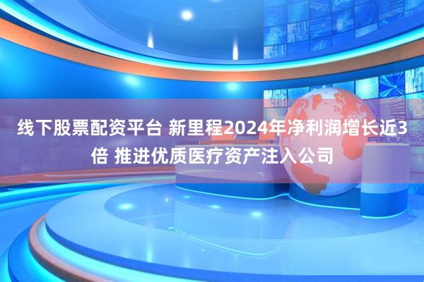 线下股票配资平台 新里程2024年净利润增长近3倍 推进优质医疗资产注入公司