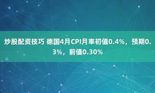 炒股配资技巧 德国4月CPI月率初值0.4%，预期0.3%，前值0.30%