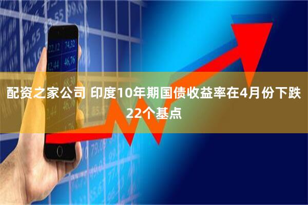 配资之家公司 印度10年期国债收益率在4月份下跌22个基点