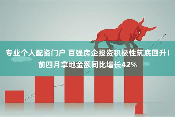 专业个人配资门户 百强房企投资积极性筑底回升！前四月拿地金额同比增长42%