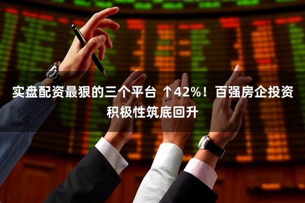 实盘配资最狠的三个平台 ↑42%！百强房企投资积极性筑底回升