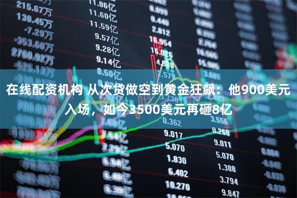 在线配资机构 从次贷做空到黄金狂飙：他900美元入场，如今3500美元再砸8亿
