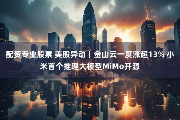 配资专业股票 美股异动丨金山云一度涨超13% 小米首个推理大模型MiMo开源