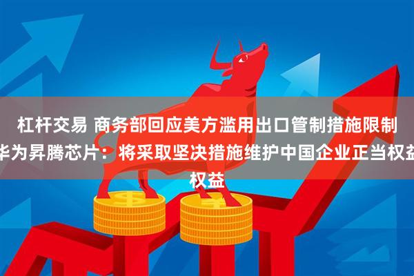 杠杆交易 商务部回应美方滥用出口管制措施限制华为昇腾芯片：将采取坚决措施维护中国企业正当权益