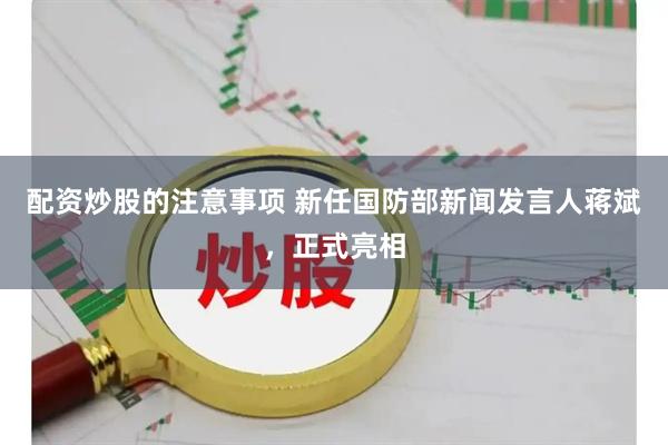 配资炒股的注意事项 新任国防部新闻发言人蒋斌，正式亮相