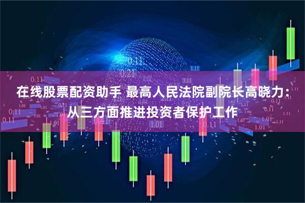 在线股票配资助手 最高人民法院副院长高晓力：从三方面推进投资者保护工作