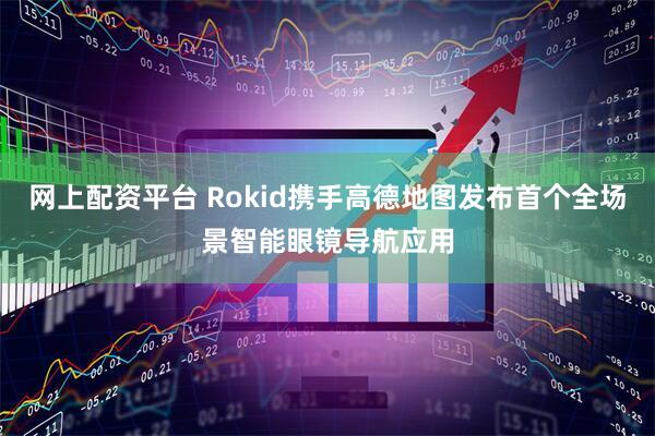 网上配资平台 Rokid携手高德地图发布首个全场景智能眼镜导航应用