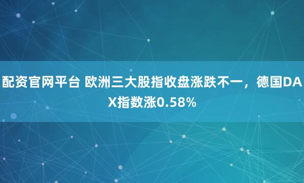 配资官网平台 欧洲三大股指收盘涨跌不一，德国DAX指数涨0.58%