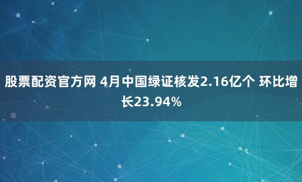 股票配资官方网 4月中国绿证核发2.16亿个 环比增长23.94%