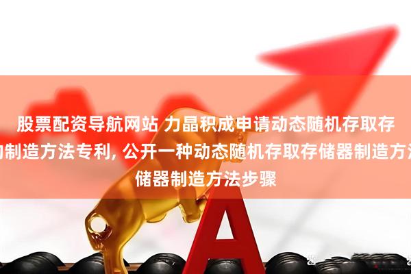 股票配资导航网站 力晶积成申请动态随机存取存储器的制造方法专利, 公开一种动态随机存取存储器制造方法步骤