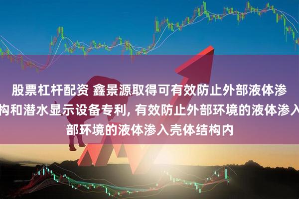 股票杠杆配资 鑫景源取得可有效防止外部液体渗入的壳体结构和潜水显示设备专利, 有效防止外部环境的液体渗入壳体结构内