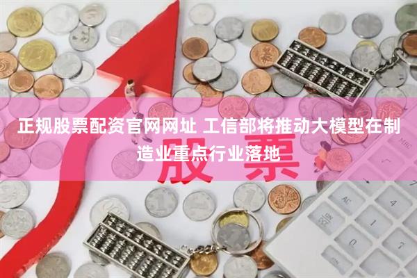 正规股票配资官网网址 工信部将推动大模型在制造业重点行业落地