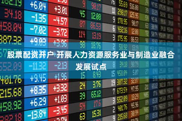 股票配资开户 开展人力资源服务业与制造业融合发展试点