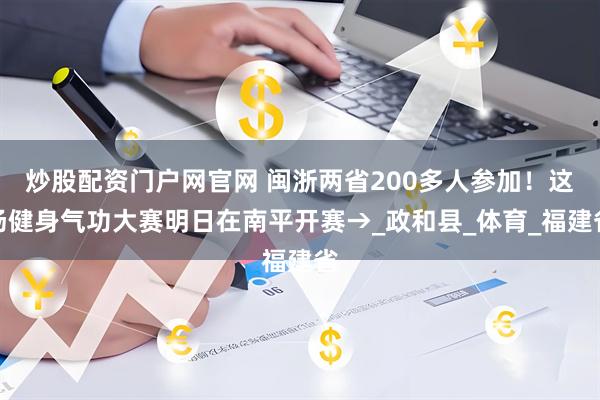 炒股配资门户网官网 闽浙两省200多人参加！这场健身气功大赛明日在南平开赛→_政和县_体育_福建省