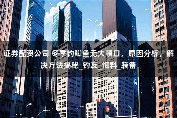 证券配资公司 冬季钓鲫鱼无大顿口，原因分析，解决方法揭秘_钓友_饵料_装备