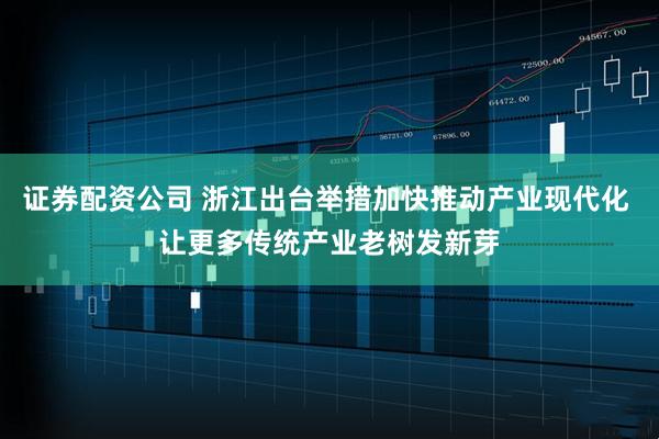 证券配资公司 浙江出台举措加快推动产业现代化 让更多传统产业老树发新芽