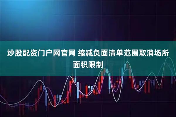 炒股配资门户网官网 缩减负面清单范围取消场所面积限制