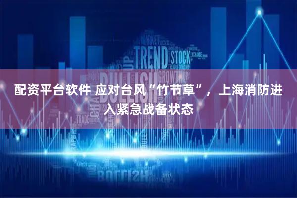 配资平台软件 应对台风“竹节草”，上海消防进入紧急战备状态
