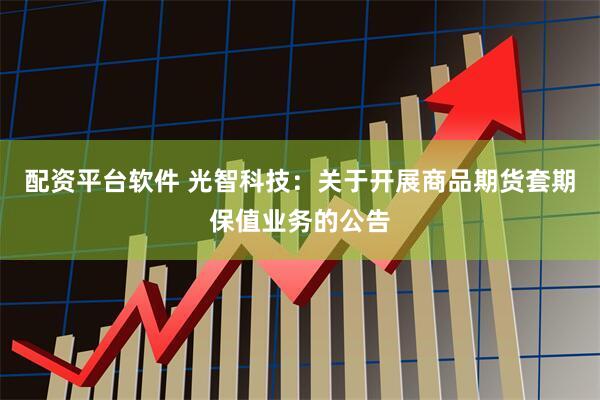 配资平台软件 光智科技：关于开展商品期货套期保值业务的公告
