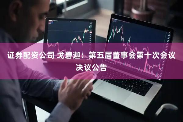 证券配资公司 戈碧迦：第五届董事会第十次会议决议公告