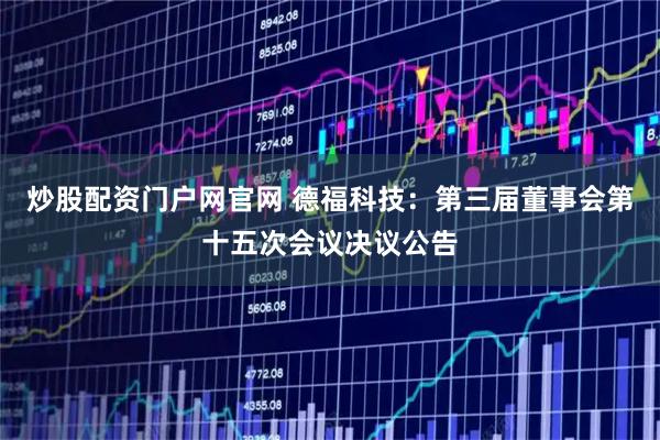 炒股配资门户网官网 德福科技：第三届董事会第十五次会议决议公告