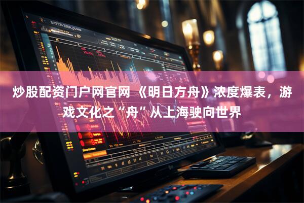 炒股配资门户网官网 《明日方舟》浓度爆表，游戏文化之“舟”从上海驶向世界