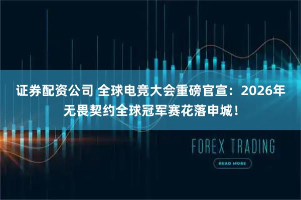 证券配资公司 全球电竞大会重磅官宣：2026年无畏契约全球冠军赛花落申城！