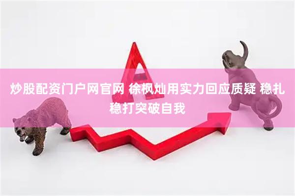 炒股配资门户网官网 徐枫灿用实力回应质疑 稳扎稳打突破自我