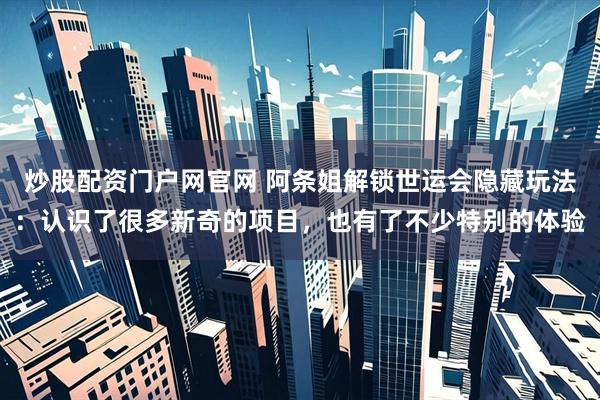 炒股配资门户网官网 阿条姐解锁世运会隐藏玩法：认识了很多新奇的项目，也有了不少特别的体验