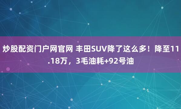 炒股配资门户网官网 丰田SUV降了这么多！降至11.18万，3毛油耗+92号油